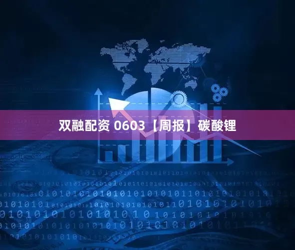 双融配资 0603【周报】碳酸锂