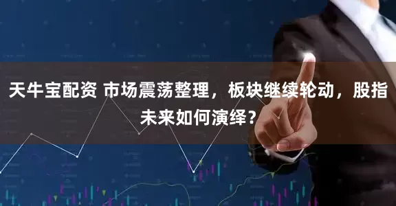 天牛宝配资 市场震荡整理，板块继续轮动，股指未来如何演绎？