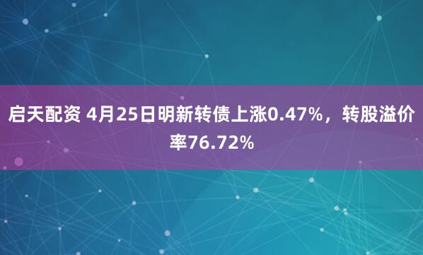 启天配资 4月25日明新转债上涨0.47%，转股溢价率76.72%
