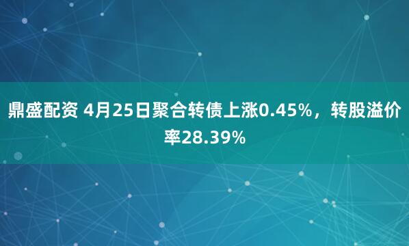 鼎盛配资 4月25日聚合转债上涨0.45%，转股溢价率28.39%