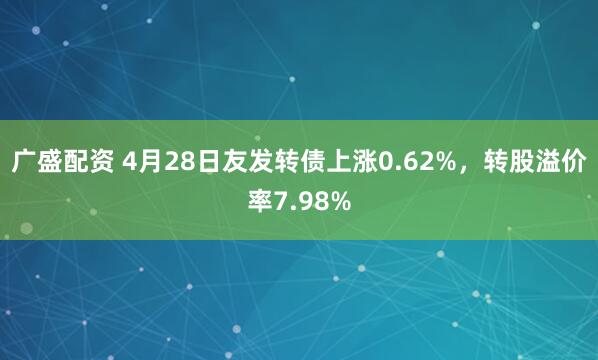 广盛配资 4月28日友发转债上涨0.62%，转股溢价率7.98%