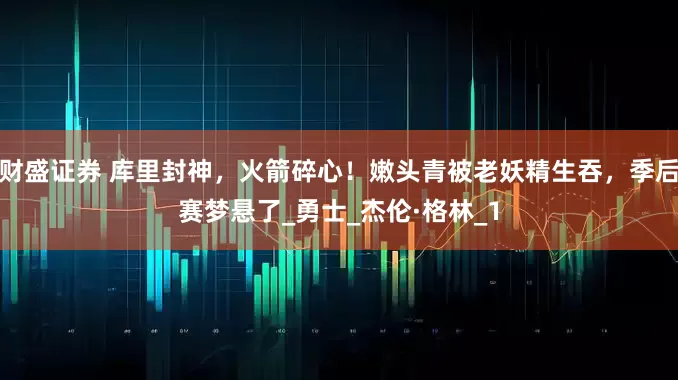 财盛证券 库里封神，火箭碎心！嫩头青被老妖精生吞，季后赛梦悬了_勇士_杰伦·格林_1
