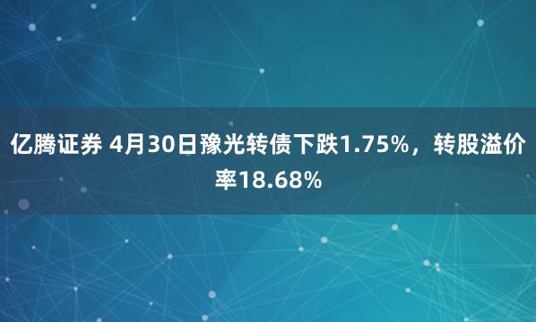 亿腾证券 4月30日豫光转债下跌1.75%，转股溢价率18.68%