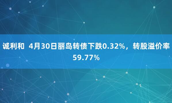 诚利和  4月30日丽岛转债下跌0.32%，转股溢价率59.77%