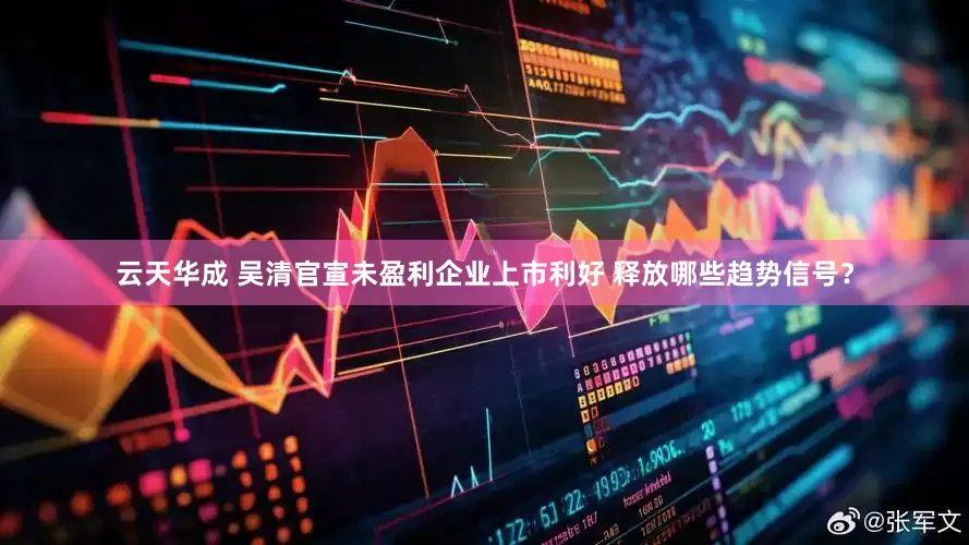 云天华成 吴清官宣未盈利企业上市利好 释放哪些趋势信号？