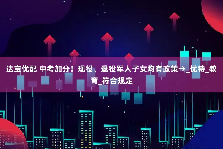达宝优配 中考加分！现役、退役军人子女均有政策→_优待_教育_符合规定