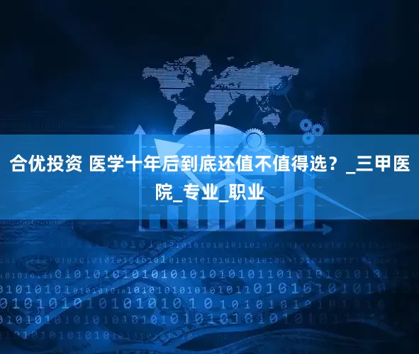 合优投资 医学十年后到底还值不值得选？_三甲医院_专业_职业
