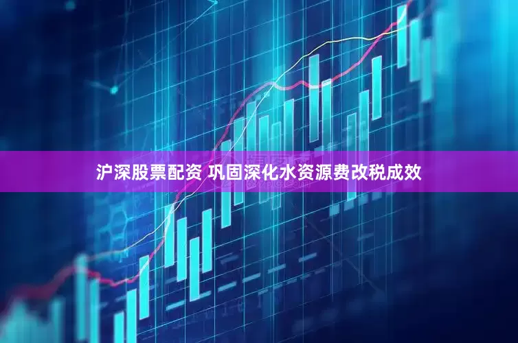 沪深股票配资 巩固深化水资源费改税成效