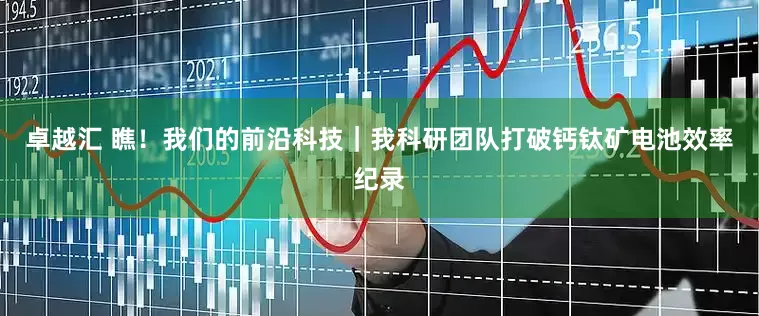卓越汇 瞧！我们的前沿科技｜我科研团队打破钙钛矿电池效率纪录