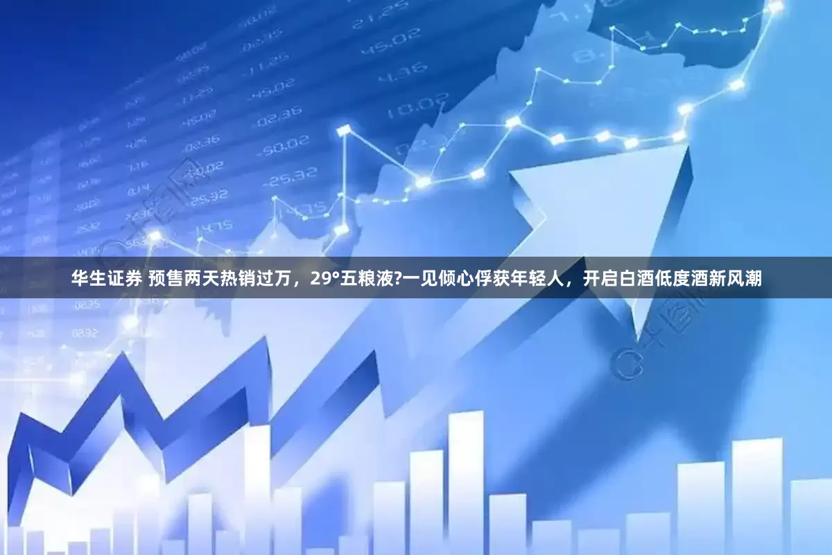 华生证券 预售两天热销过万，29°五粮液?一见倾心俘获年轻人，开启白酒低度酒新风潮