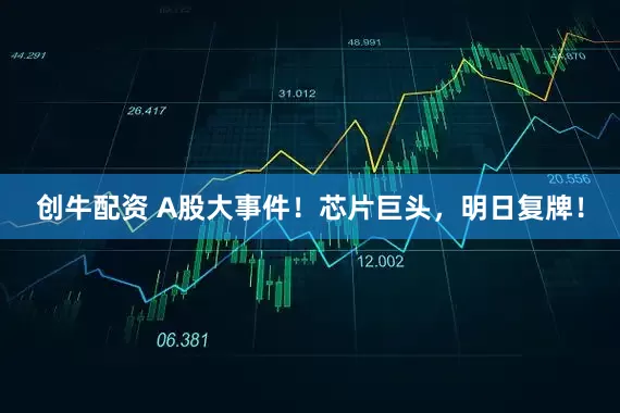 创牛配资 A股大事件！芯片巨头，明日复牌！