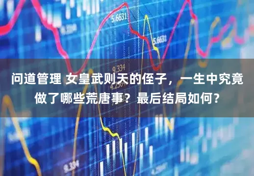 问道管理 女皇武则天的侄子，一生中究竟做了哪些荒唐事？最后结局如何？