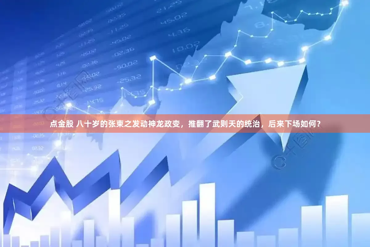 点金股 八十岁的张柬之发动神龙政变，推翻了武则天的统治，后来下场如何？