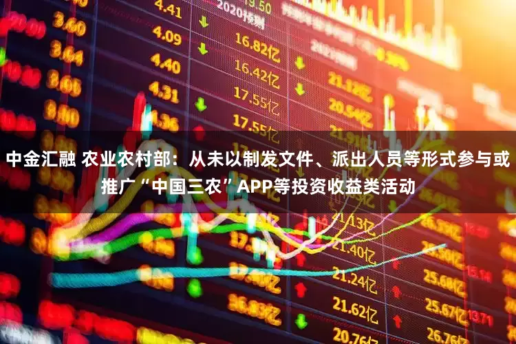 中金汇融 农业农村部：从未以制发文件、派出人员等形式参与或推广“中国三农”APP等投资收益类活动