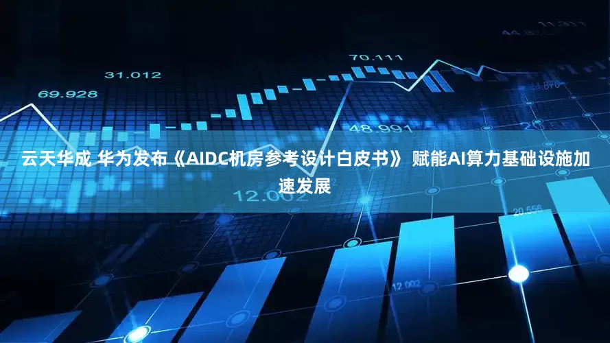 云天华成 华为发布《AIDC机房参考设计白皮书》 赋能AI算力基础设施加速发展