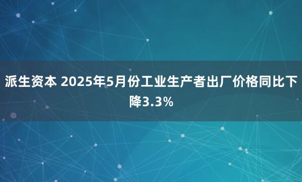 派生资本 2025年5月份工业生产者出厂价格同比下降3.3%