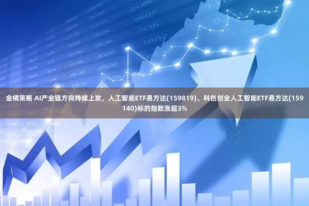 金橘策略 AI产业链方向持续上攻，人工智能ETF易方达(159819)、科创创业人工智能ETF易方达(159140)标的指数涨超3%