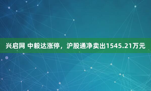 兴启网 中毅达涨停，沪股通净卖出1545.21万元