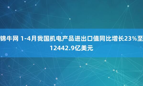 锦牛网 1-4月我国机电产品进出口值同比增长23%至12442.9亿美元